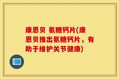 康恩贝 氨糖钙片(康恩贝推出氨糖钙片，有助于维护关节健康)
