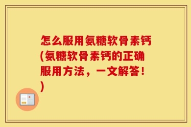 怎么服用氨糖软骨素钙(氨糖软骨素钙的正确服用方法，一文解答！)
