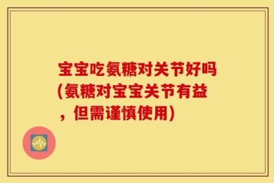 宝宝吃氨糖对关节好吗(氨糖对宝宝关节有益，但需谨慎使用)