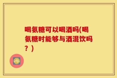喝氨糖可以喝酒吗(喝氨糖时能够与酒混饮吗？)