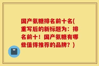 国产氨糖排名前十名(重写后的新标题为：排名前十！国产氨糖有哪些值得推荐的品牌？)