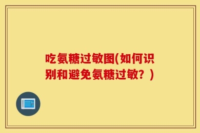 吃氨糖过敏图(如何识别和避免氨糖过敏？)
