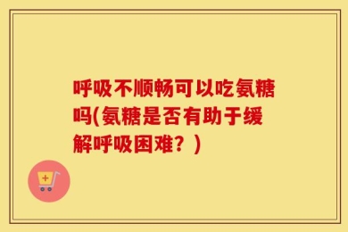 呼吸不顺畅可以吃氨糖吗(氨糖是否有助于缓解呼吸困难？)