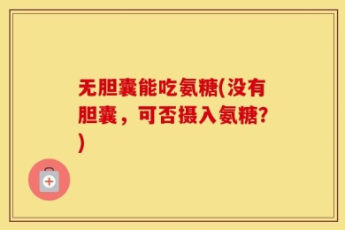 无胆囊能吃氨糖(没有胆囊，可否摄入氨糖？)