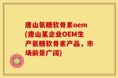 唐山氨糖软骨素oem(唐山某企业OEM生产氨糖软骨素产品，市场前景广阔)