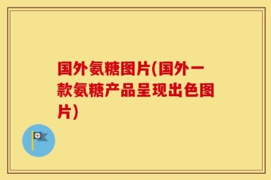 国外氨糖图片(国外一款氨糖产品呈现出色图片)