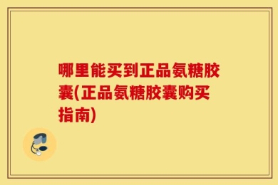 哪里能买到正品氨糖胶囊(正品氨糖胶囊购买指南)