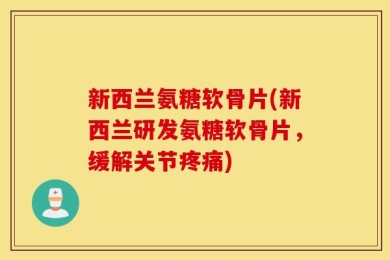 新西兰氨糖软骨片(新西兰研发氨糖软骨片，缓解关节疼痛)