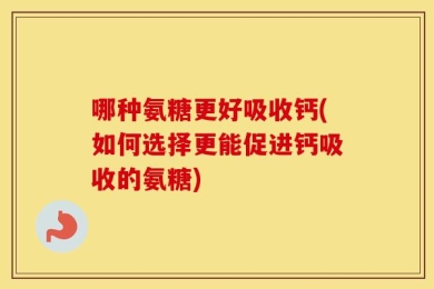 哪种氨糖更好吸收钙(如何选择更能促进钙吸收的氨糖)