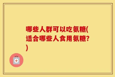 哪些人群可以吃氨糖(适合哪些人食用氨糖？)