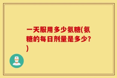 一天服用多少氨糖(氨糖的每日剂量是多少？)