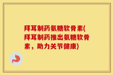 拜耳制药氨糖软骨素(拜耳制药推出氨糖软骨素，助力关节健康)