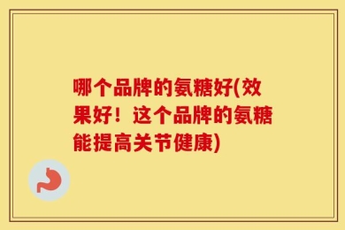 哪个品牌的氨糖好(效果好！这个品牌的氨糖能提高关节健康)