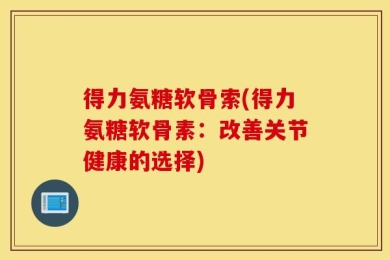 得力氨糖软骨索(得力氨糖软骨素：改善关节健康的选择)