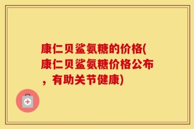 康仁贝鲨氨糖的价格(康仁贝鲨氨糖价格公布，有助关节健康)
