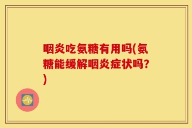 咽炎吃氨糖有用吗(氨糖能缓解咽炎症状吗？)