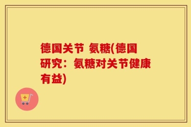 德国关节 氨糖(德国研究：氨糖对关节健康有益)