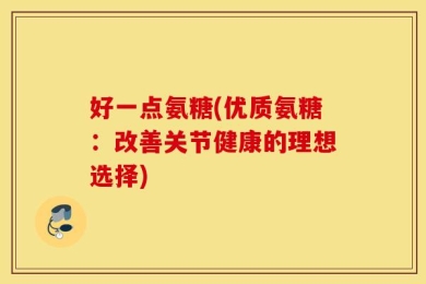 好一点氨糖(优质氨糖：改善关节健康的理想选择)