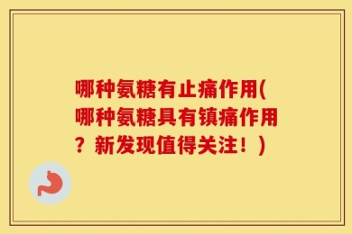 哪种氨糖有止痛作用(哪种氨糖具有镇痛作用？新发现值得关注！)