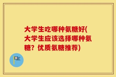 大学生吃哪种氨糖好(大学生应该选择哪种氨糖？优质氨糖推荐)