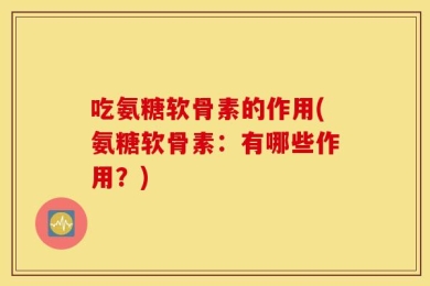吃氨糖软骨素的作用(氨糖软骨素：有哪些作用？)