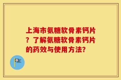 上海市氨糖软骨素钙片？了解氨糖软骨素钙片的药效与使用方法？