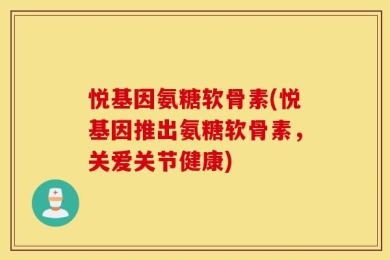 悦基因氨糖软骨素(悦基因推出氨糖软骨素，关爱关节健康)
