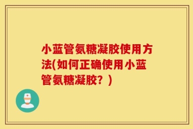 小蓝管氨糖凝胶使用方法(如何正确使用小蓝管氨糖凝胶？)