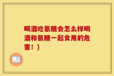 喝酒吃氨糖会怎么样喝酒和氨糖一起食用的危害！)