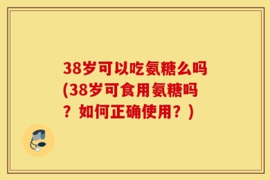 38岁可以吃氨糖么吗(38岁可食用氨糖吗？如何正确使用？)