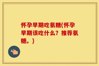 怀孕早期吃氨糖(怀孕早期该吃什么？推荐氨糖。)