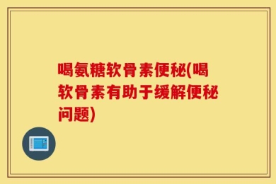 喝氨糖软骨素便秘(喝软骨素有助于缓解便秘问题)