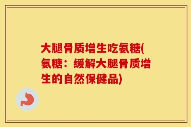 大腿骨质增生吃氨糖(氨糖：缓解大腿骨质增生的自然保健品)