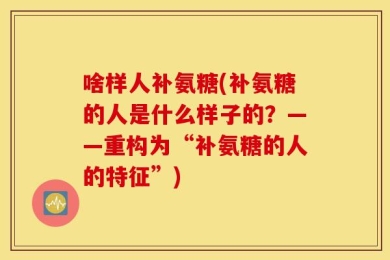 啥样人补氨糖(补氨糖的人是什么样子的？——重构为“补氨糖的人的特征”)