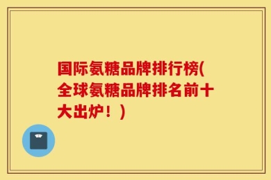 国际氨糖品牌排行榜(全球氨糖品牌排名前十大出炉！)