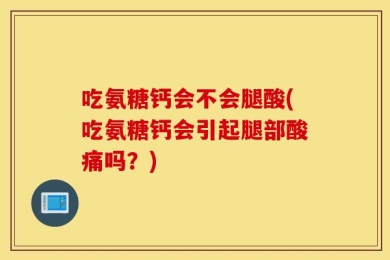 吃氨糖钙会不会腿酸(吃氨糖钙会引起腿部酸痛吗？)