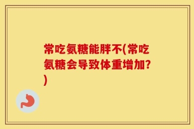 常吃氨糖能胖不(常吃氨糖会导致体重增加？)