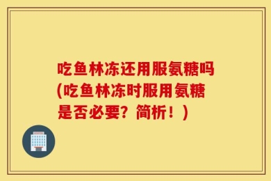 吃鱼林冻还用服氨糖吗(吃鱼林冻时服用氨糖是否必要？简析！)