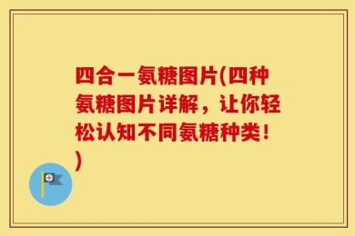 四合一氨糖图片(四种氨糖图片详解，让你轻松认知不同氨糖种类！)