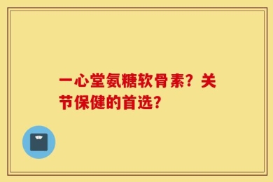 一心堂氨糖软骨素？关节保健的首选？