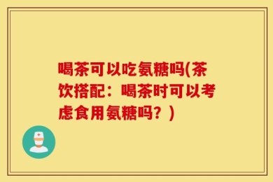 喝茶可以吃氨糖吗(茶饮搭配：喝茶时可以考虑食用氨糖吗？)