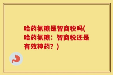 哈药氨糖是智商税吗(哈药氨糖：智商税还是有效神药？)