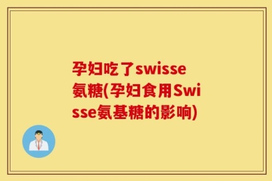 孕妇吃了swisse氨糖(孕妇食用Swisse氨基糖的影响)