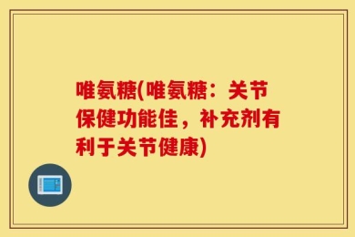 唯氨糖(唯氨糖：关节保健功能佳，补充剂有利于关节健康)