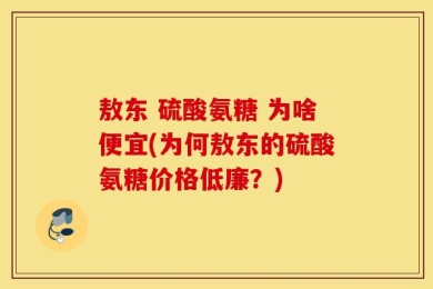 敖东 硫酸氨糖 为啥便宜(为何敖东的硫酸氨糖价格低廉？)