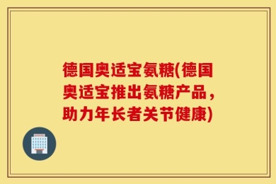 德国奥适宝氨糖(德国奥适宝推出氨糖产品，助力年长者关节健康)