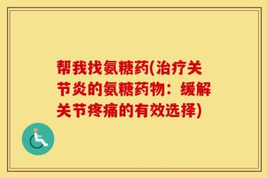 帮我找氨糖药(治疗关节炎的氨糖药物：缓解关节疼痛的有效选择)