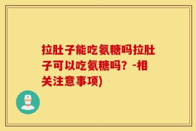 拉肚子能吃氨糖吗拉肚子可以吃氨糖吗？-相关注意事项)
