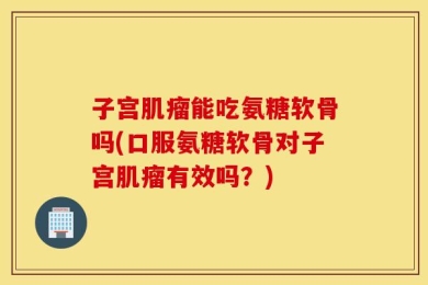 子宫肌瘤能吃氨糖软骨吗(口服氨糖软骨对子宫肌瘤有效吗？)