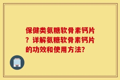 保健类氨糖软骨素钙片？详解氨糖软骨素钙片的功效和使用方法？